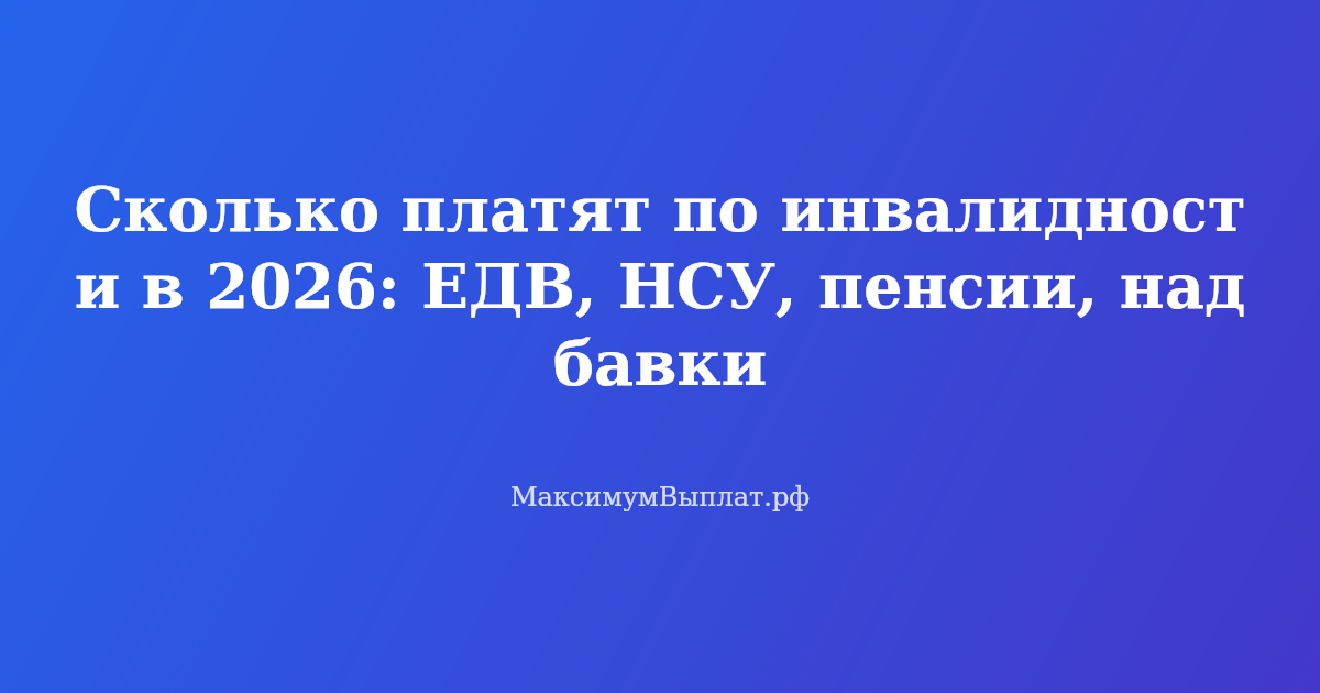 Таблица выплат по инвалидности в 2026 году: ЕДВ, НСУ, социальная пенсия и надбавки за иждивенцев