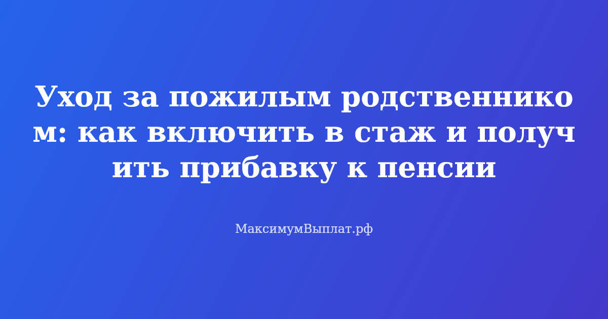 Пожилой человек и ухаживающий родственник: как получить прибавку к пенсии за период ухода