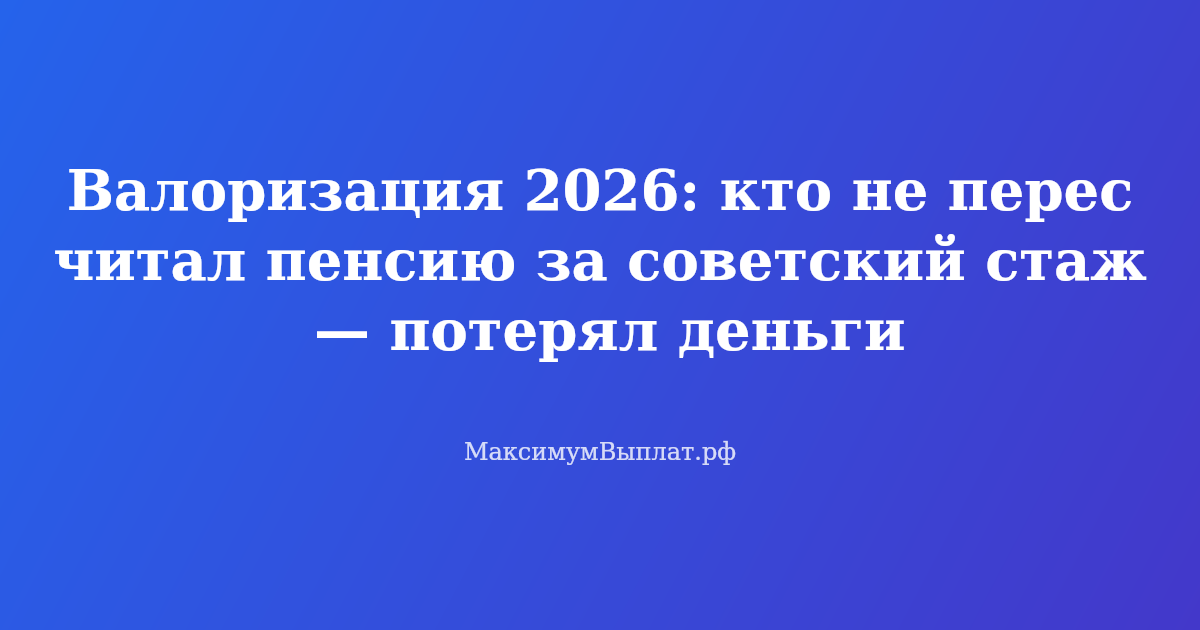 Валоризация 2026: перерасчет пенсии за советский стаж. Документы и расчет доплаты.