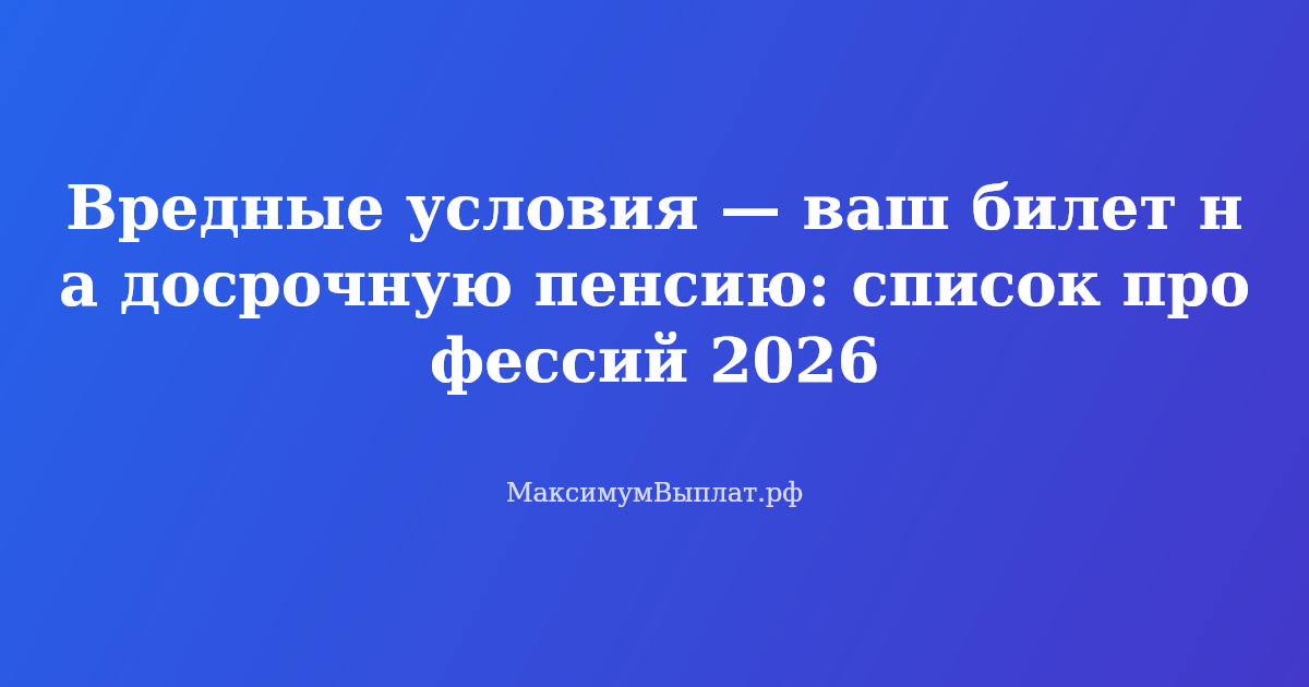 Список профессий для досрочной пенсии по вредности в 2026 году — проверьте свой стаж