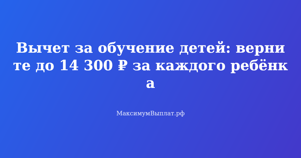 Налоговый вычет за обучение детей: как вернуть до 14 300 рублей за каждого ребёнка в вузе или колледже в 2026 году