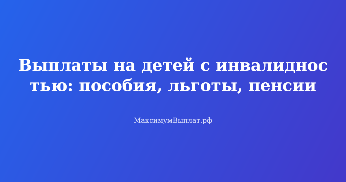 Выплаты на детей с инвалидностью в 2026 году: пенсии, пособия и льготы