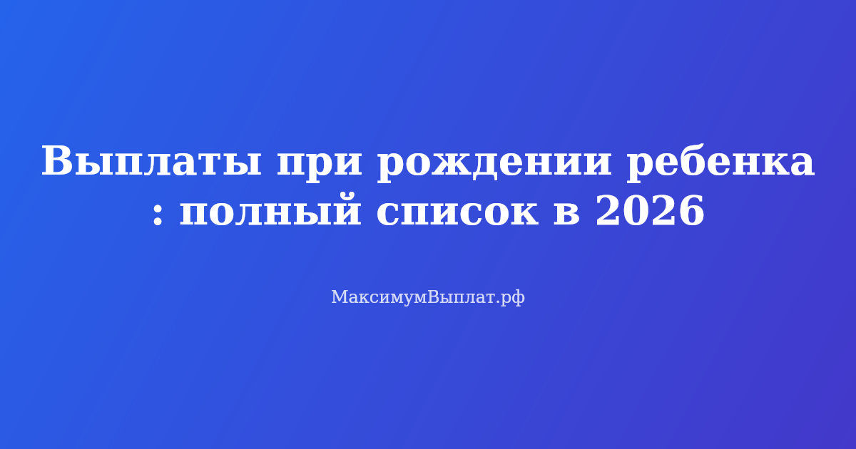 Выплаты при рождении ребенка в 2026 году — полный список пособий и единовременных выплат, оформление документов