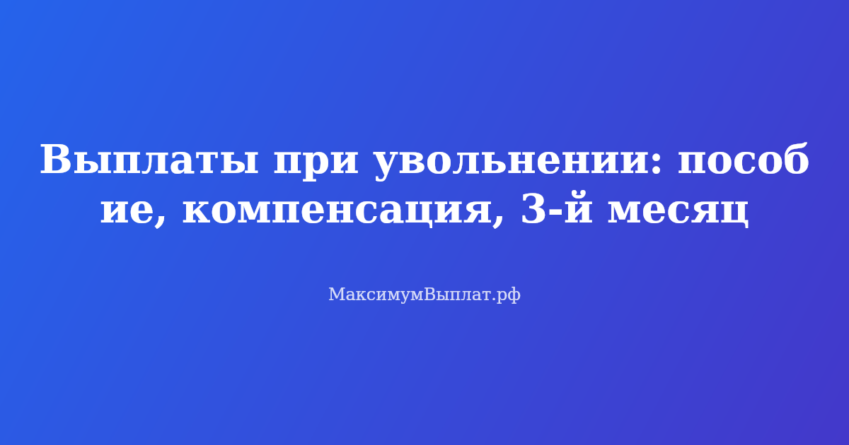 Выплаты при увольнении: выходное пособие, компенсация отпуска, оплата за 3-й месяц — чек-лист документов