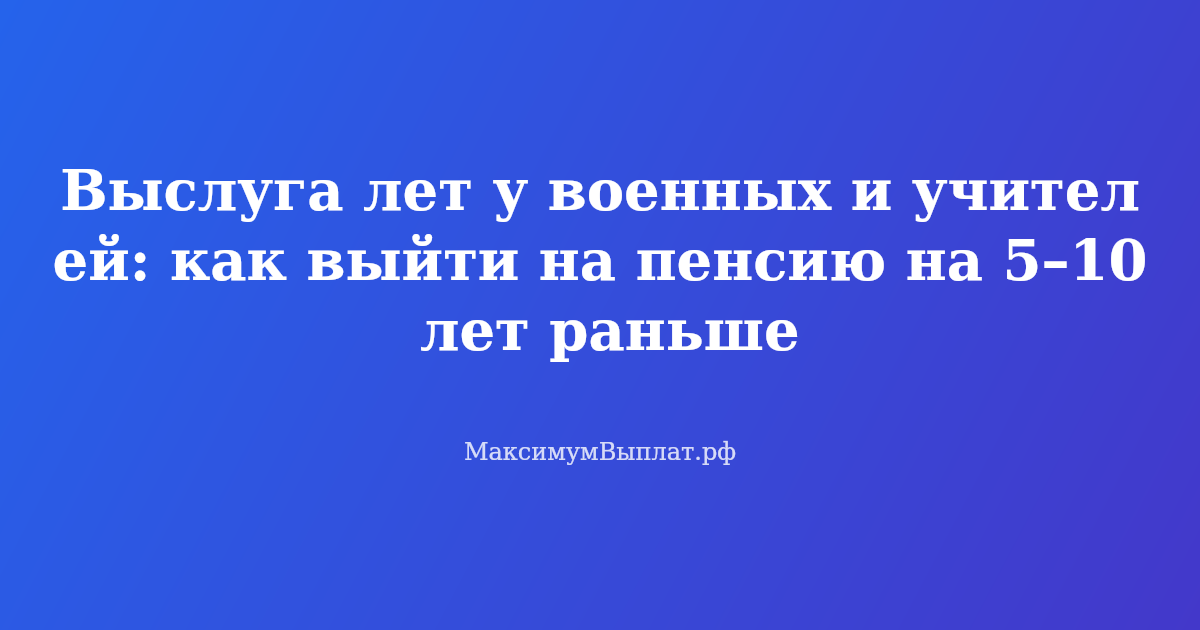 Выслуга лет у военных и учителей: как выйти на пенсию на 5-10 лет раньше соседей